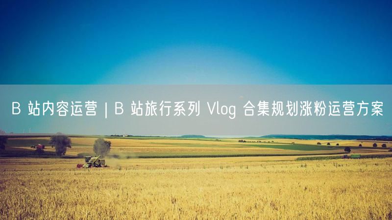 B 站内容运营｜B 站旅行系列 Vlog 合集规划涨粉运营方案