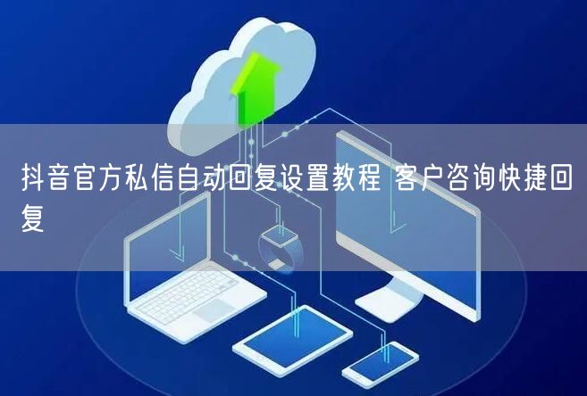 抖音官方私信自动回复设置教程 客户咨询快捷回复