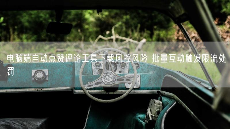 电脑端自动点赞评论工具：批量互动藏风险，触限流处罚