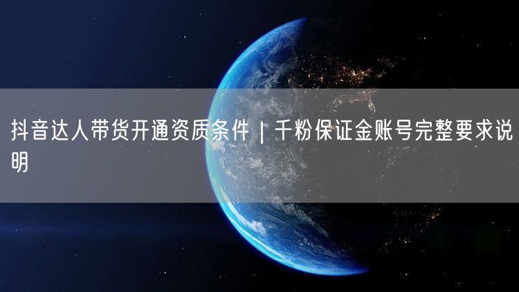 2026抖音达人带货开通条件：千粉、保证金及账号资质