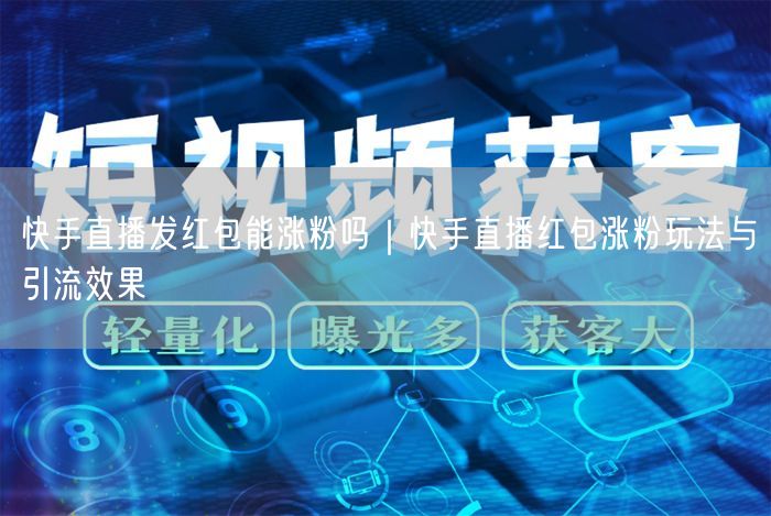快手直播发红包能涨粉吗｜快手直播红包涨粉玩法与引流效果