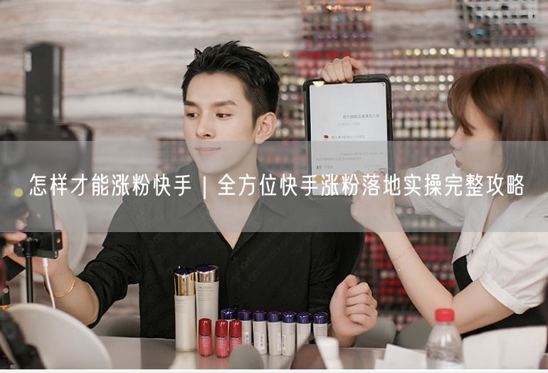 怎样才能涨粉快手｜全方位快手涨粉落地实操完整攻略