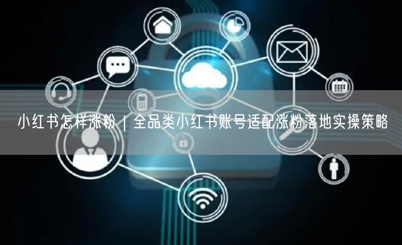 全品类小红书账号运营：涨粉实操策略大揭秘