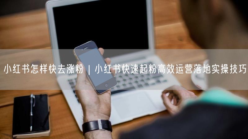 小红书涨粉秘籍：快速起粉的高效运营实操技巧