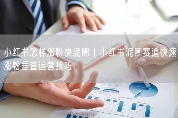 小红书怎样涨粉快泥圈｜小红书泥圈赛道快速涨粉垂直运营技巧