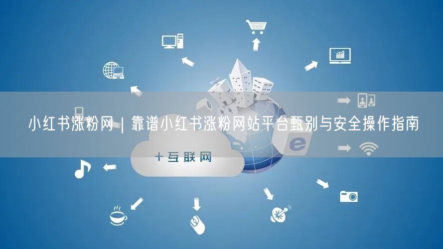 小红书涨粉秘籍：甄别安全平台，实现真实粉丝增长