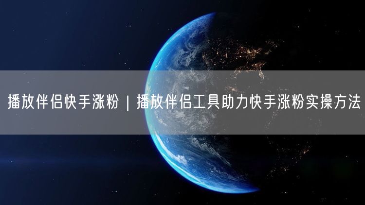 播放伴侣快手涨粉｜播放伴侣工具助力快手涨粉实操方法