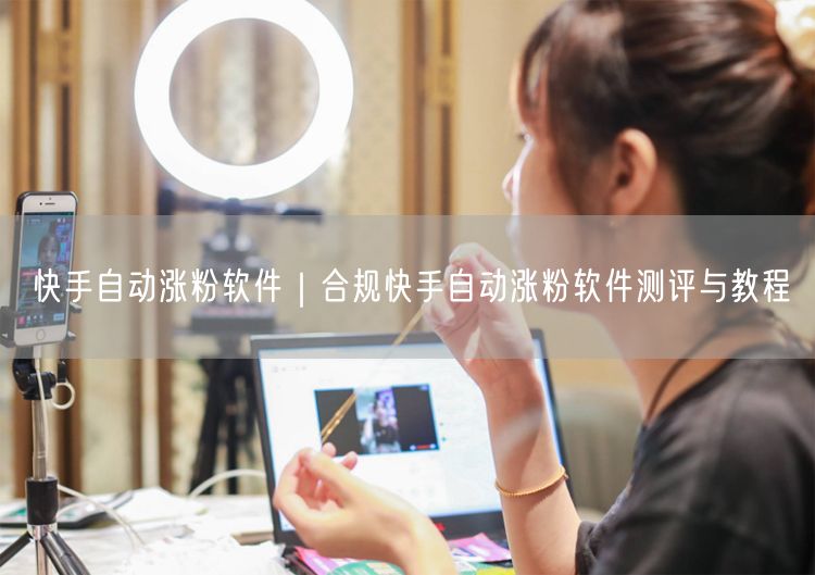 快手自动涨粉软件｜合规快手自动涨粉软件测评与教程