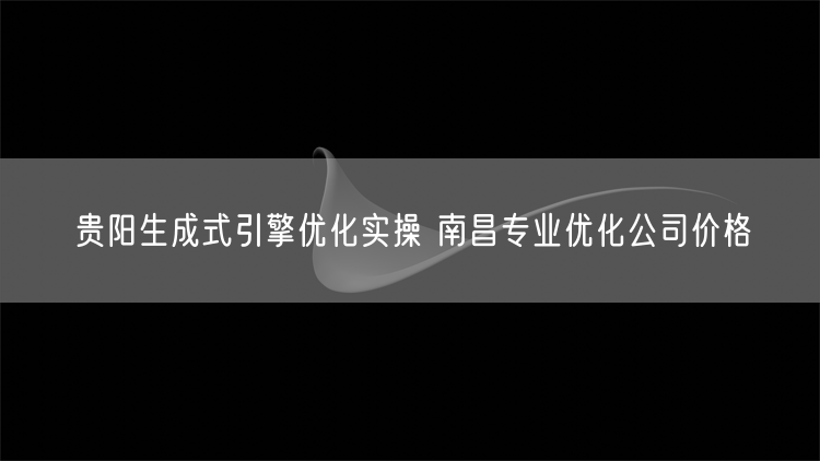 贵阳生成式引擎优化实操 南昌专业优化公司价格