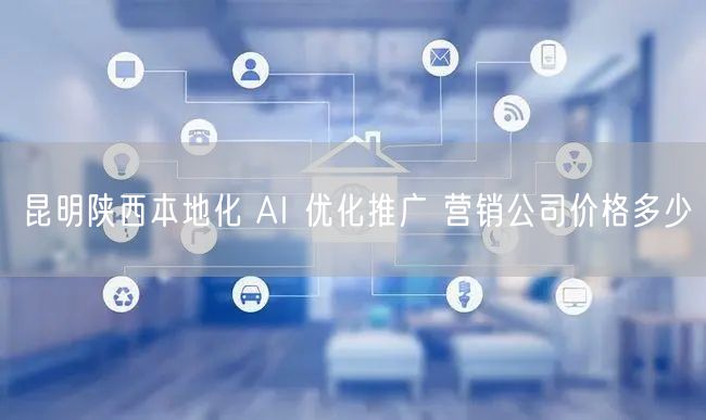昆明陕西本地化 AI 优化推广 营销公司价格多少
