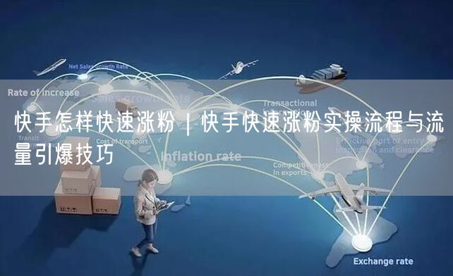 快手怎样快速涨粉｜快手快速涨粉实操流程与流量引爆技巧