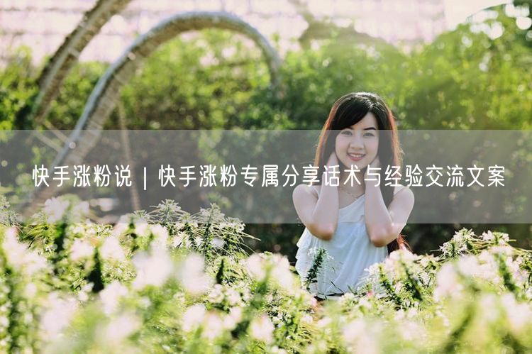 快手涨粉说｜快手涨粉专属分享话术与经验交流文案