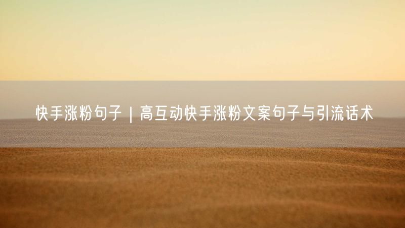 快手涨粉句子｜高互动快手涨粉文案句子与引流话术