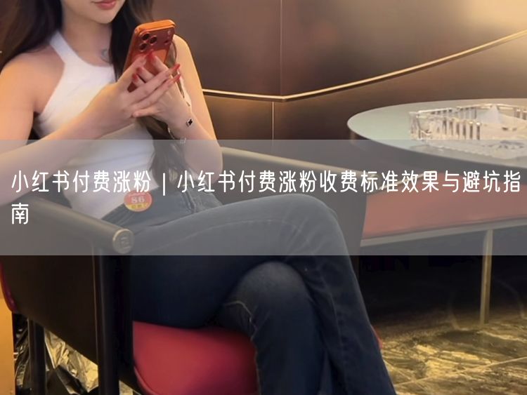 小红书付费涨粉｜小红书付费涨粉收费标准效果与避坑指南