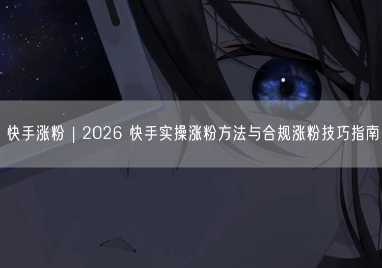 快手涨粉｜2026 快手实操涨粉方法与合规涨粉技巧指南