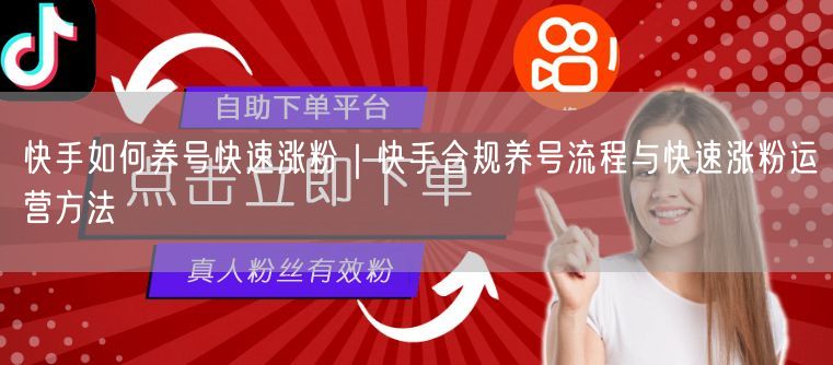 快手如何养号快速涨粉｜快手合规养号流程与快速涨粉运营方法