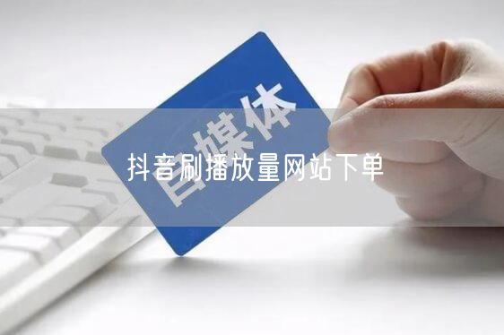 抖音刷播放量网站下单
