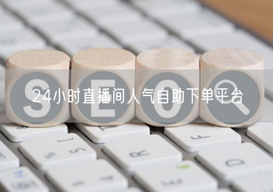 24小时直播间人气自助下单平台