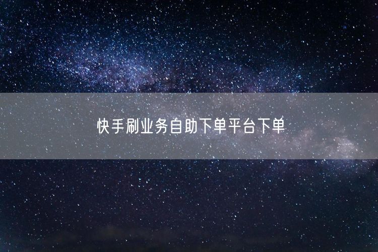 快手刷业务自助下单平台下单