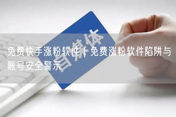 免费快手涨粉软件｜免费涨粉软件陷阱与账号安全警示