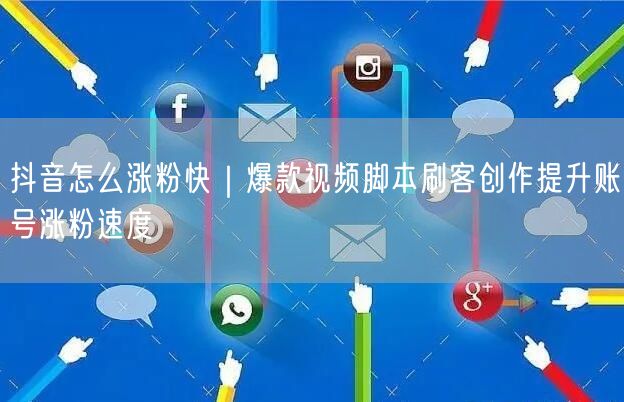 抖音怎么涨粉快｜爆款视频脚本刷客创作提升账号涨粉速度