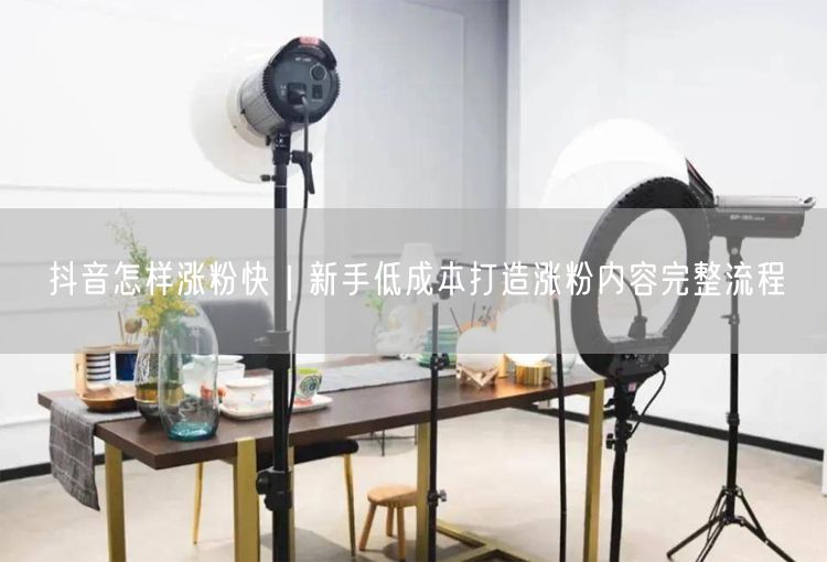 抖音怎样涨粉快｜新手低成本打造涨粉内容完整流程