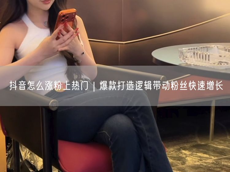抖音怎么涨粉上热门｜爆款打造逻辑带动粉丝快速增长