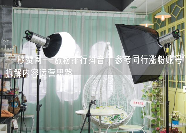 --秒赞网--涨粉排行抖音｜参考同行涨粉账号拆解内容运营思路
