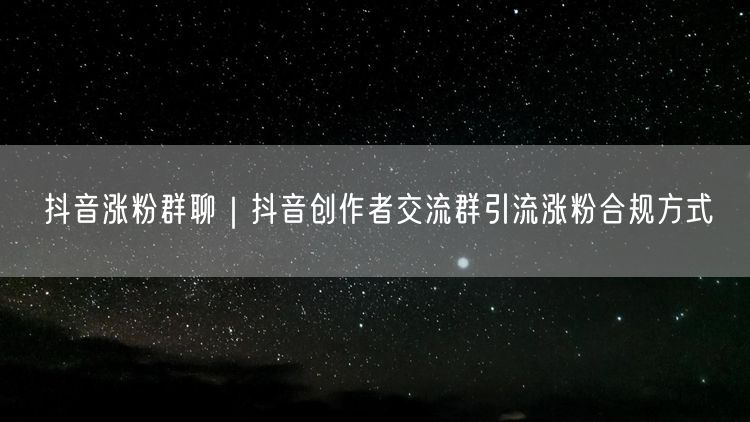 抖音涨粉群聊｜抖音创作者交流群引流涨粉合规方式