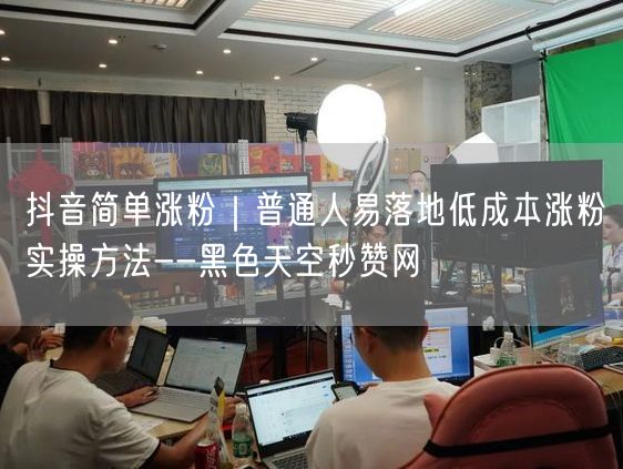 抖音简单涨粉｜普通人易落地低成本涨粉实操方法--黑色天空秒赞网