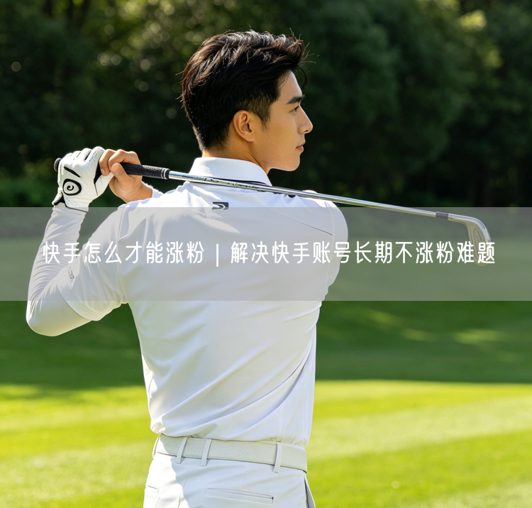 快手怎么才能涨粉｜解决快手账号长期不涨粉难题
