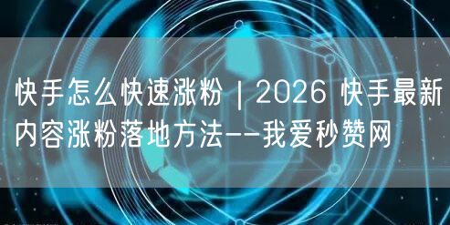 快手怎么快速涨粉｜2026 快手最新内容涨粉落地方法--我爱秒赞网